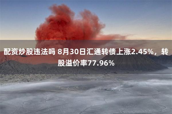 配资炒股违法吗 8月30日汇通转债上涨2.45%，转股溢价率77.96%