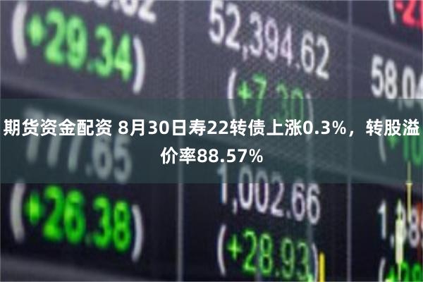 期货资金配资 8月30日寿22转债上涨0.3%，转股溢价率88.57%