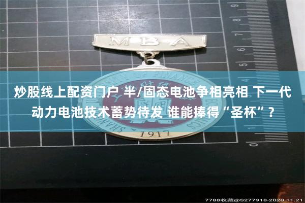 炒股线上配资门户 半/固态电池争相亮相 下一代动力电池技术蓄势待发 谁能捧得“圣杯”？