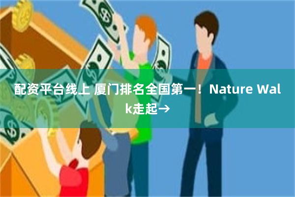 配资平台线上 厦门排名全国第一！Nature Walk走起→