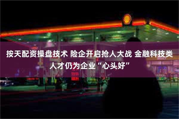 按天配资操盘技术 险企开启抢人大战 金融科技类人才仍为企业“心头好”