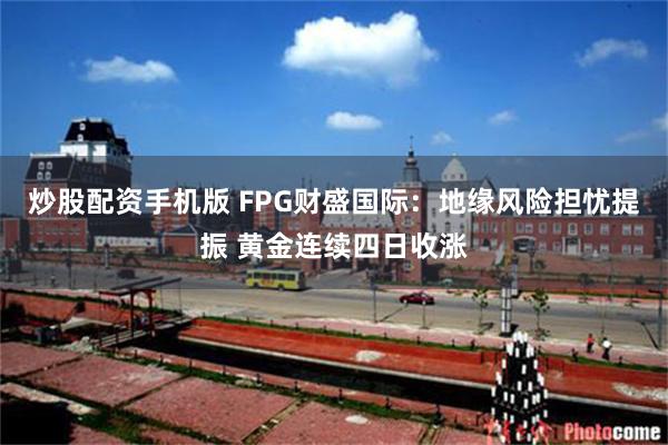 炒股配资手机版 FPG财盛国际：地缘风险担忧提振 黄金连续四日收涨