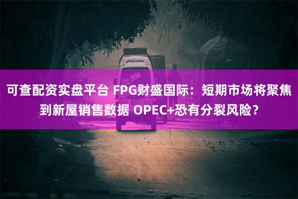 可查配资实盘平台 FPG财盛国际：短期市场将聚焦到新屋销售数据 OPEC+恐有分裂风险？