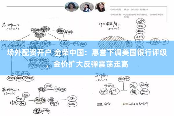 场外配资开户 金荣中国：惠誉下调美国银行评级，金价扩大反弹震荡走高