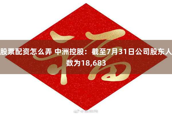 股票配资怎么弄 中洲控股：截至7月31日公司股东人数为18,683