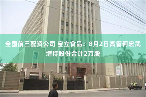 全国前三配资公司 宝立食品：8月2日高管何宏武增持股份合计2万股