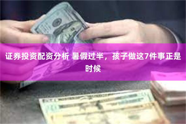 证券投资配资分析 暑假过半，孩子做这7件事正是时候