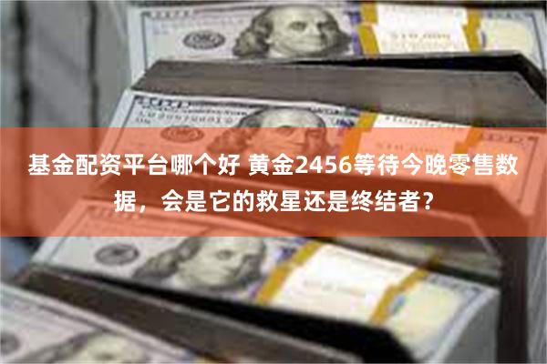 基金配资平台哪个好 黄金2456等待今晚零售数据，会是它的救星还是终结者？