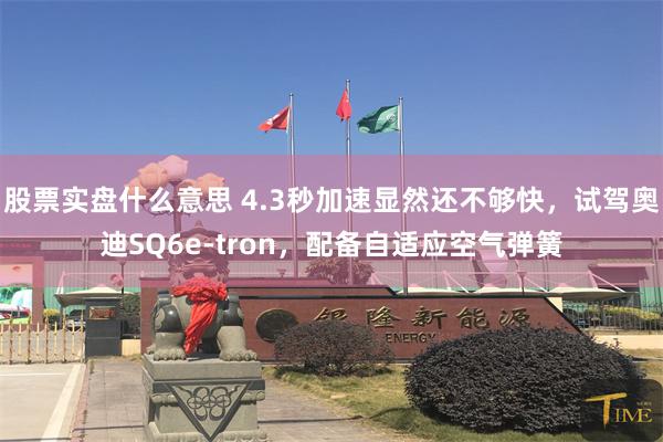 股票实盘什么意思 4.3秒加速显然还不够快，试驾奥迪SQ6e-tron，配备自适应空气弹簧