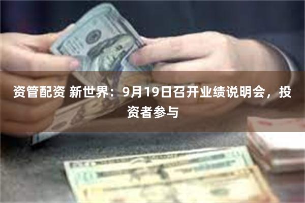 资管配资 新世界：9月19日召开业绩说明会，投资者参与