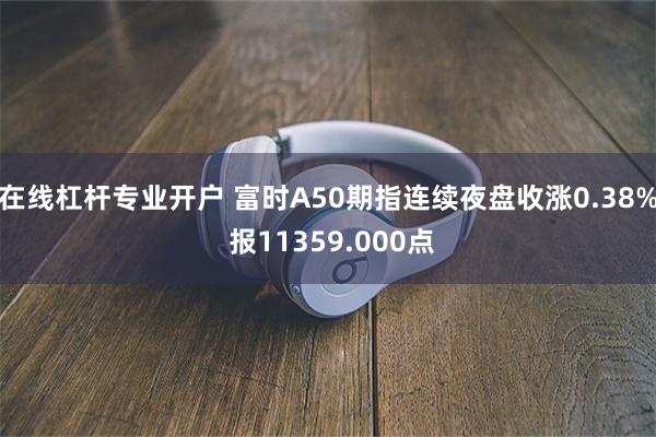 在线杠杆专业开户 富时A50期指连续夜盘收涨0.38% 报11359.000点