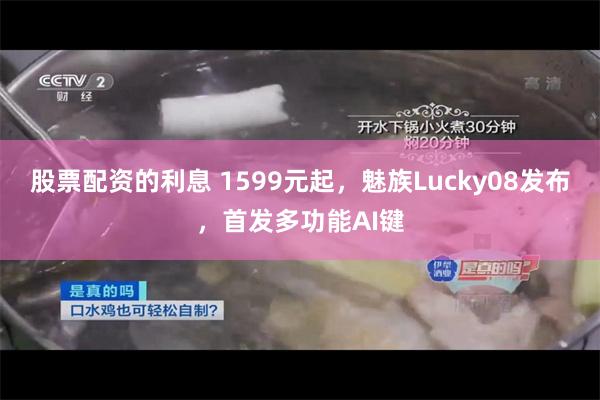 股票配资的利息 1599元起，魅族Lucky08发布，首发多功能AI键