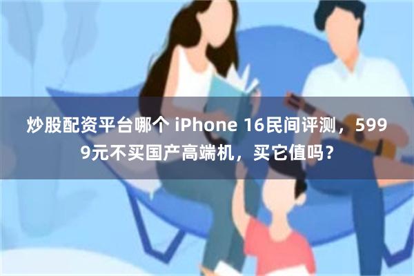 炒股配资平台哪个 iPhone 16民间评测，5999元不买国产高端机，买它值吗？