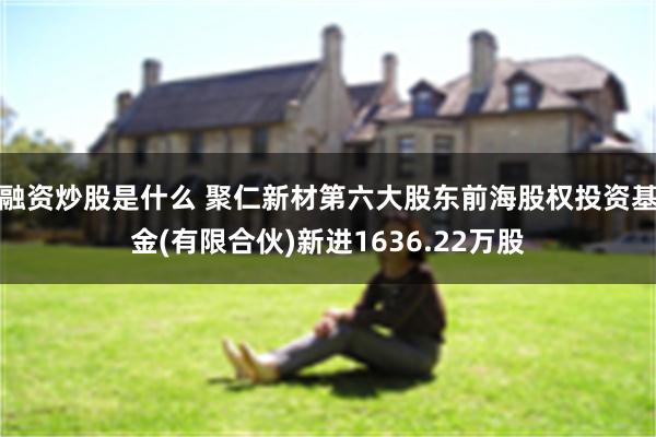 融资炒股是什么 聚仁新材第六大股东前海股权投资基金(有限合伙)新进1636.22万股