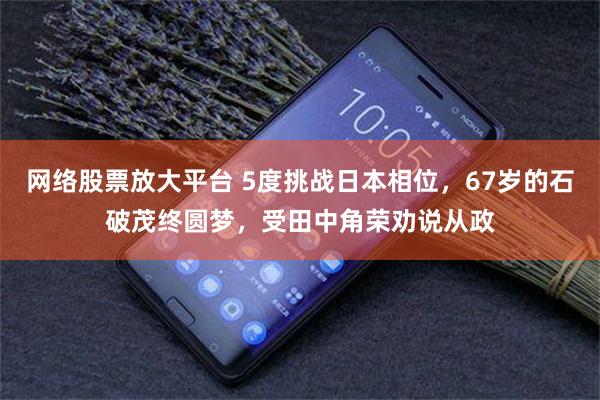 网络股票放大平台 5度挑战日本相位，67岁的石破茂终圆梦，受田中角荣劝说从政