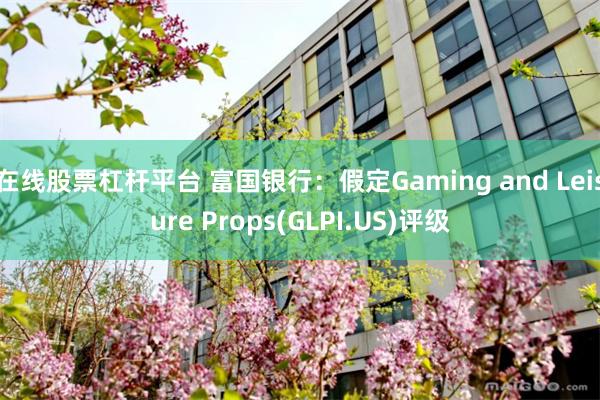 在线股票杠杆平台 富国银行：假定Gaming and Leisure Props(GLPI.US)评级