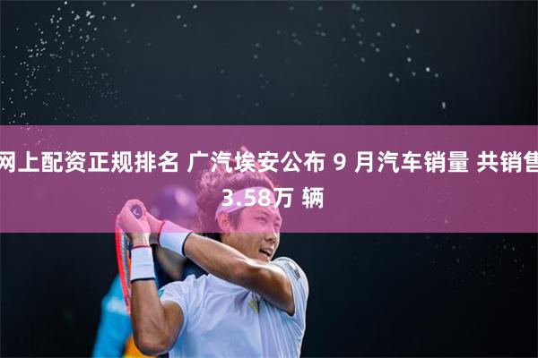 网上配资正规排名 广汽埃安公布 9 月汽车销量 共销售 3.58万 辆