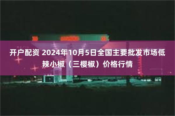 开户配资 2024年10月5日全国主要批发市场低辣小椒（三樱椒）价格行情