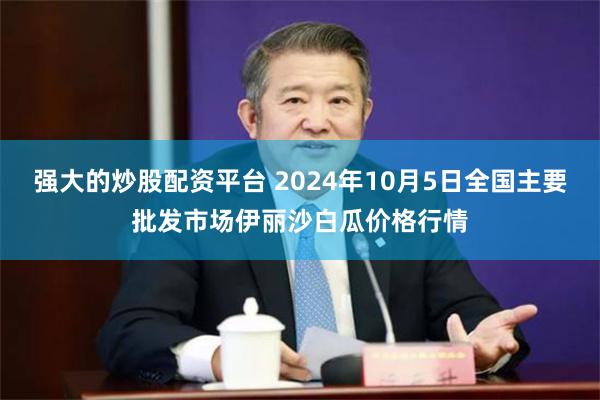 强大的炒股配资平台 2024年10月5日全国主要批发市场伊丽沙白瓜价格行情