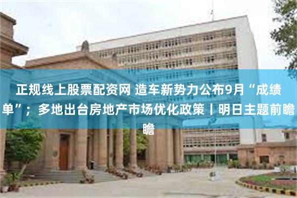 正规线上股票配资网 造车新势力公布9月“成绩单”；多地出台房地产市场优化政策丨明日主题前瞻