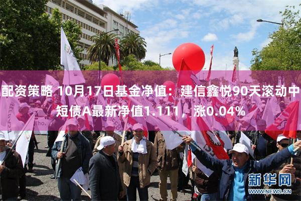 配资策略 10月17日基金净值：建信鑫悦90天滚动中短债A最新净值1.111，涨0.04%