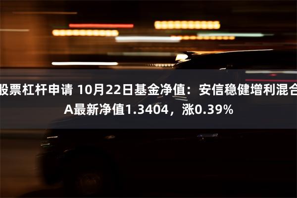 股票杠杆申请 10月22日基金净值：安信稳健增利混合A最新净值1.3404，涨0.39%