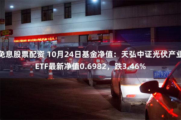 免息股票配资 10月24日基金净值：天弘中证光伏产业ETF最新净值0.6982，跌3.46%