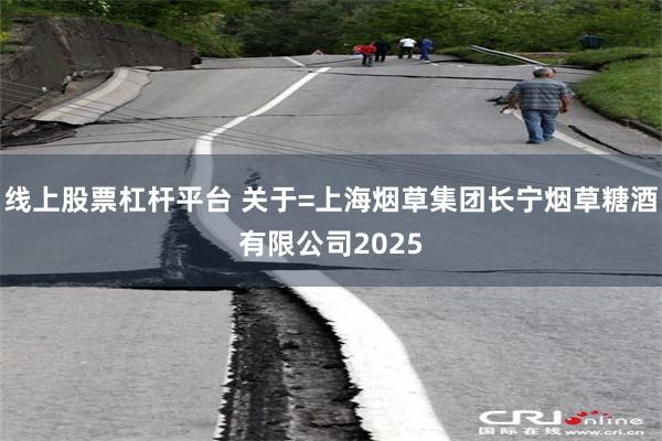 线上股票杠杆平台 关于=上海烟草集团长宁烟草糖酒有限公司2025