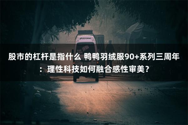 股市的杠杆是指什么 鸭鸭羽绒服90+系列三周年：理性科技如何融合感性审美？