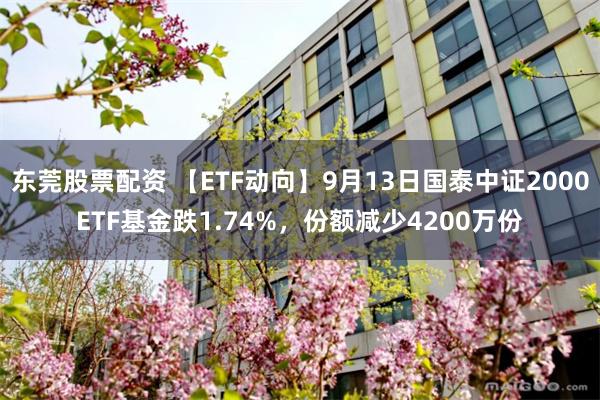 东莞股票配资 【ETF动向】9月13日国泰中证2000ETF基金跌1.74%，份额减少4200万份