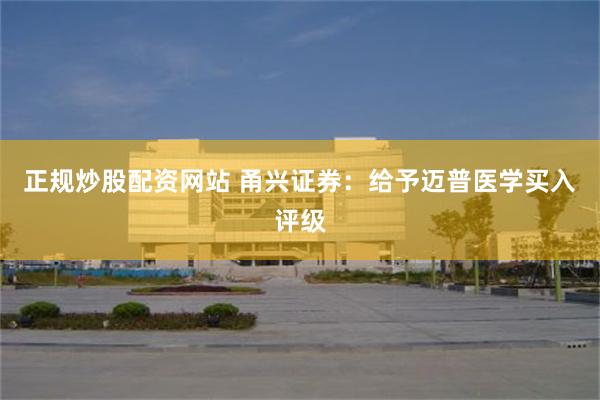 正规炒股配资网站 甬兴证券：给予迈普医学买入评级