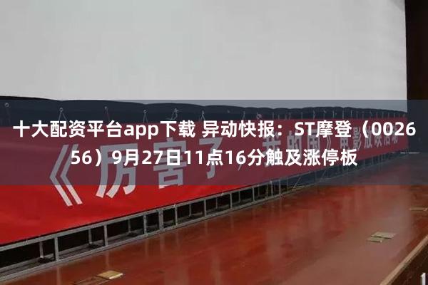 十大配资平台app下载 异动快报：ST摩登（002656）9月27日11点16分触及涨停板