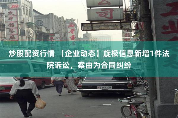 炒股配资行情 【企业动态】旋极信息新增1件法院诉讼，案由为合同纠纷