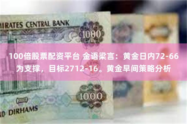 100倍股票配资平台 金语梁言：黄金日内72-66为支撑，目标2712-16。黄金早间策略分析