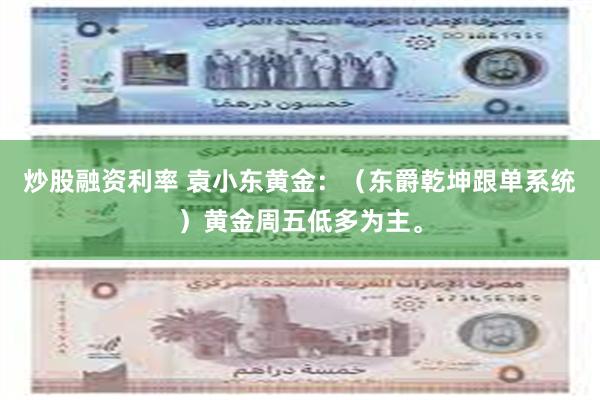 炒股融资利率 袁小东黄金：（东爵乾坤跟单系统）黄金周五低多为主。