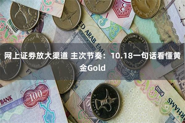 网上证劵放大渠道 主次节奏：10.18一句话看懂黄金Gold