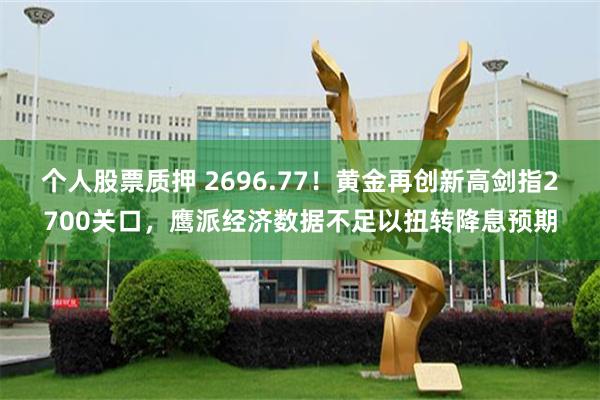 个人股票质押 2696.77！黄金再创新高剑指2700关口，鹰派经济数据不足以扭转降息预期