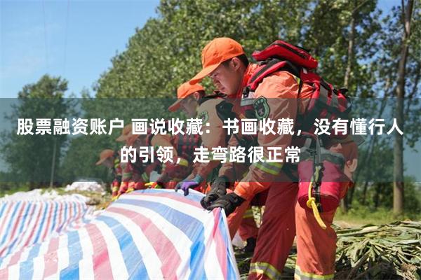 股票融资账户 画说收藏：书画收藏，没有懂行人的引领，走弯路很正常