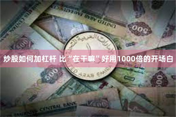 炒股如何加杠杆 比“在干嘛”好用1000倍的开场白