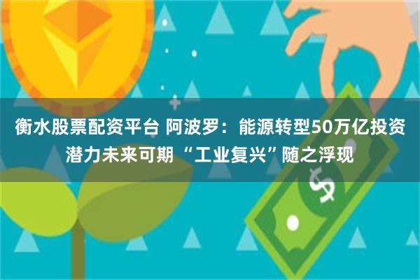 衡水股票配资平台 阿波罗：能源转型50万亿投资潜力未来可期 “工业复兴”随之浮现