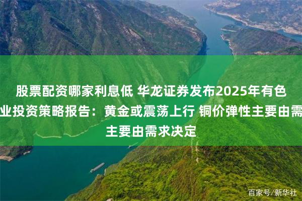 股票配资哪家利息低 华龙证券发布2025年有色金属行业投资策略报告：黄金或震荡上行 铜价弹性主要由需求决定