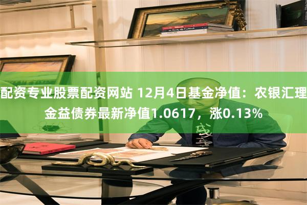 配资专业股票配资网站 12月4日基金净值：农银汇理金益债券最新净值1.0617，涨0.13%