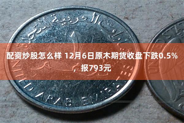 配资炒股怎么样 12月6日原木期货收盘下跌0.5%，报793元