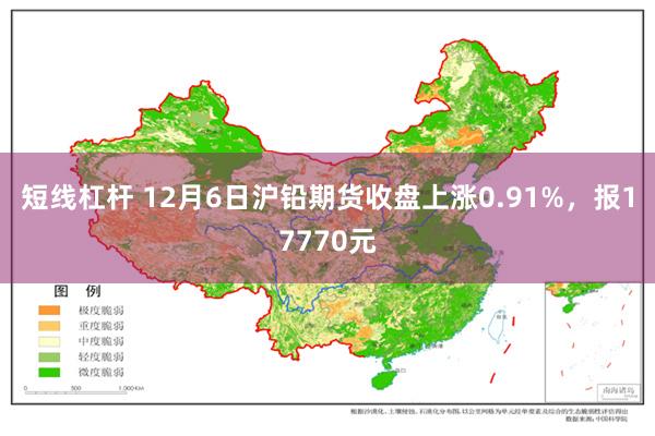 短线杠杆 12月6日沪铅期货收盘上涨0.91%，报17770元