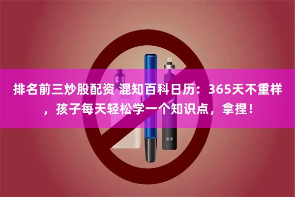 排名前三炒股配资 混知百科日历：365天不重样，孩子每天轻松学一个知识点，拿捏！