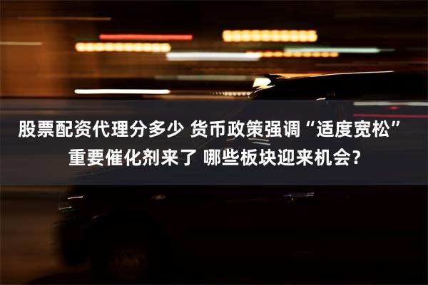 股票配资代理分多少 货币政策强调“适度宽松” 重要催化剂来了 哪些板块迎来机会？