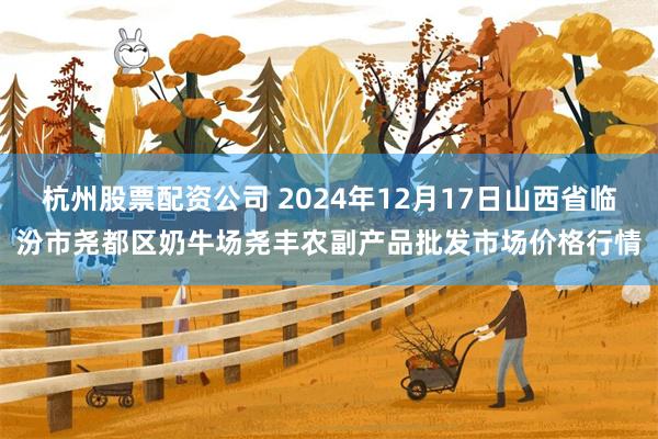 杭州股票配资公司 2024年12月17日山西省临汾市尧都区奶牛场尧丰农副产品批发市场价格行情