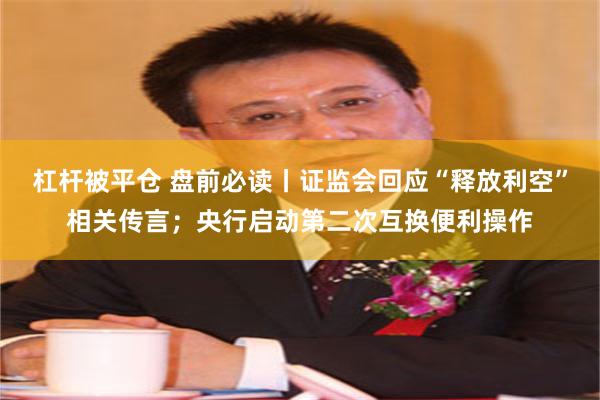 杠杆被平仓 盘前必读丨证监会回应“释放利空”相关传言；央行启动第二次互换便利操作