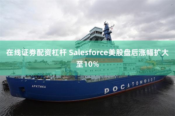 在线证劵配资杠杆 Salesforce美股盘后涨幅扩大至10%