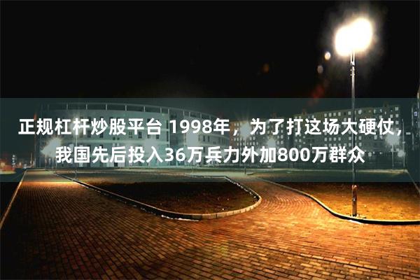 正规杠杆炒股平台 1998年，为了打这场大硬仗，我国先后投入36万兵力外加800万群众